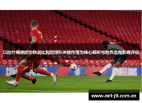 以拉什福德欧协联战比利时球队关键作用为核心解析与胜负走向影响评估