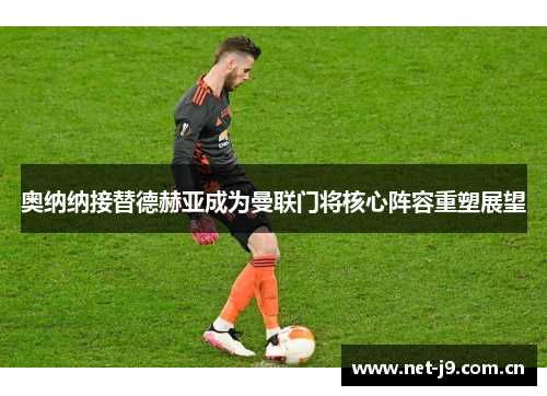 奥纳纳接替德赫亚成为曼联门将核心阵容重塑展望